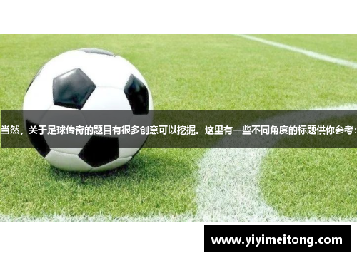 当然，关于足球传奇的题目有很多创意可以挖掘。这里有一些不同角度的标题供你参考：