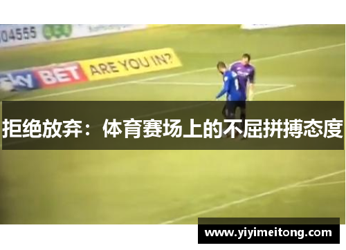 拒绝放弃：体育赛场上的不屈拼搏态度