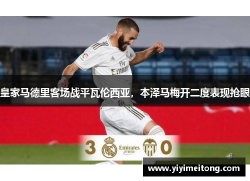 皇家马德里客场战平瓦伦西亚，本泽马梅开二度表现抢眼