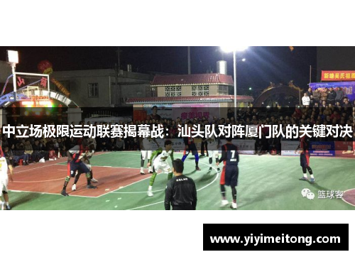 中立场极限运动联赛揭幕战：汕头队对阵厦门队的关键对决