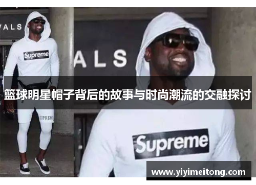 篮球明星帽子背后的故事与时尚潮流的交融探讨