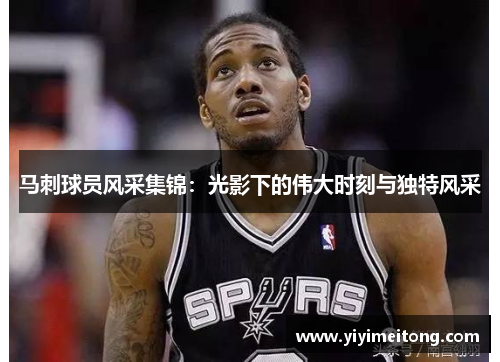 马刺球员风采集锦：光影下的伟大时刻与独特风采