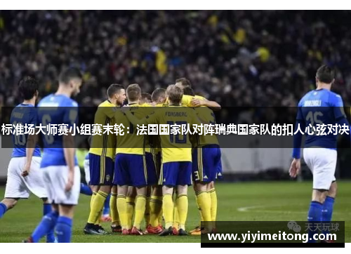 标准场大师赛小组赛末轮：法国国家队对阵瑞典国家队的扣人心弦对决